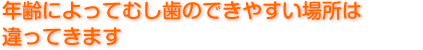 年齢によってむし歯のできやすい場所は違ってきます