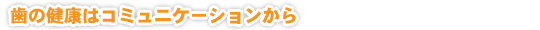 歯の健康はコミュニケーションから