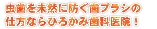 虫歯を未然に防ぐ歯ブラシの仕方ならひろかみ歯科医院！