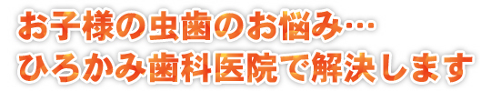 お子様の虫歯のお悩み…ひろかみ歯科医院で解決します